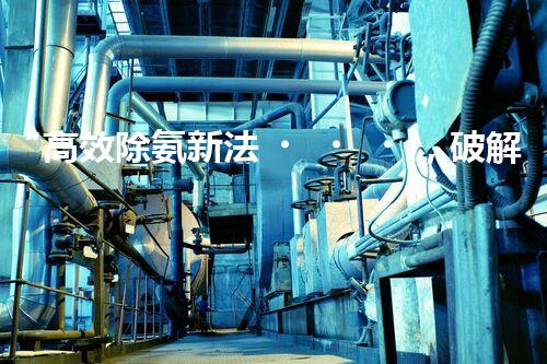 “高效除氨新法，破解氨氮廢水超標(biāo)難題”